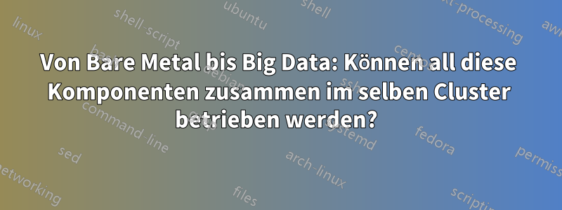 Von Bare Metal bis Big Data: Können all diese Komponenten zusammen im selben Cluster betrieben werden? 