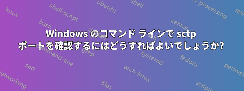 Windows のコマンド ラインで sctp ポートを確認するにはどうすればよいでしょうか?