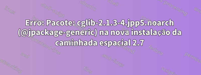 Erro: Pacote: cglib-2.1.3-4.jpp5.noarch (@jpackage-generic) na nova instalação da caminhada espacial 2.7