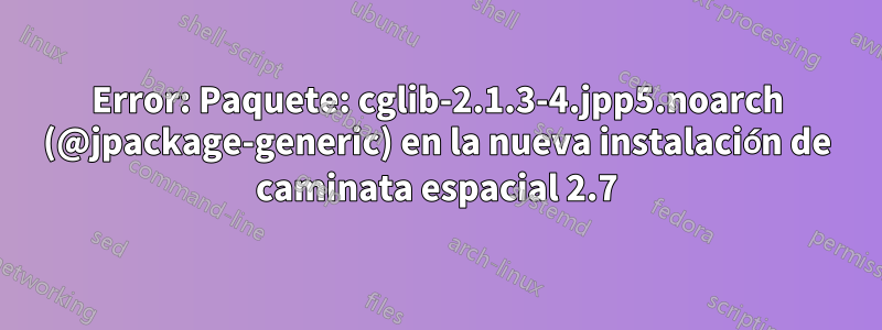 Error: Paquete: cglib-2.1.3-4.jpp5.noarch (@jpackage-generic) en la nueva instalación de caminata espacial 2.7