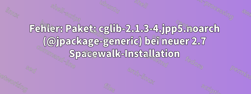 Fehler: Paket: cglib-2.1.3-4.jpp5.noarch (@jpackage-generic) bei neuer 2.7 Spacewalk-Installation