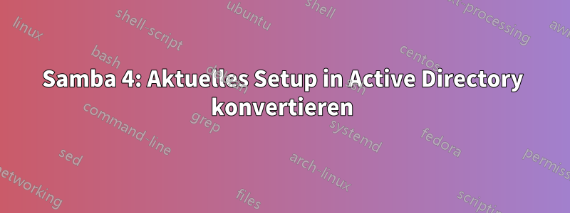 Samba 4: Aktuelles Setup in Active Directory konvertieren