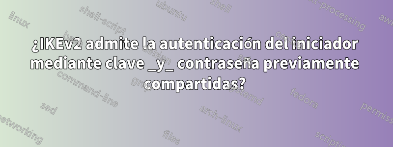 ¿IKEv2 admite la autenticación del iniciador mediante clave _y_ contraseña previamente compartidas?