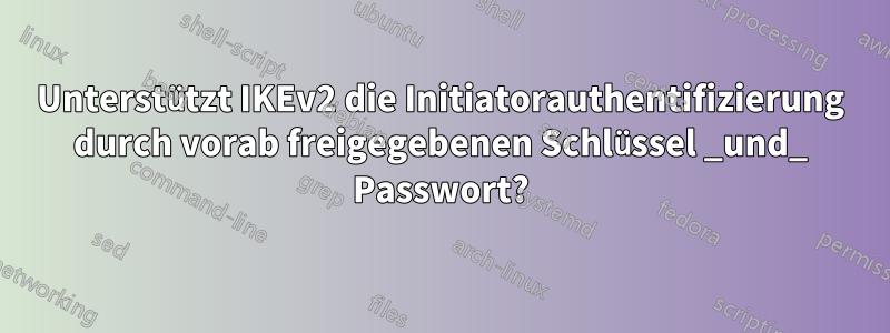 Unterstützt IKEv2 die Initiatorauthentifizierung durch vorab freigegebenen Schlüssel _und_ Passwort?