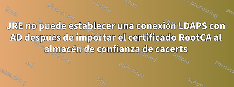 JRE no puede establecer una conexión LDAPS con AD después de importar el certificado RootCA al almacén de confianza de cacerts