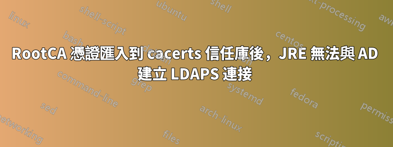 RootCA 憑證匯入到 cacerts 信任庫後，JRE 無法與 AD 建立 LDAPS 連接