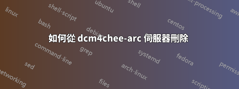 如何從 dcm4chee-arc 伺服器刪除