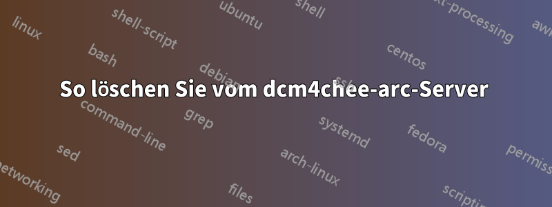 So löschen Sie vom dcm4chee-arc-Server