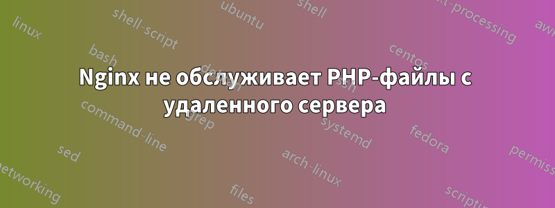 Nginx не обслуживает PHP-файлы с удаленного сервера