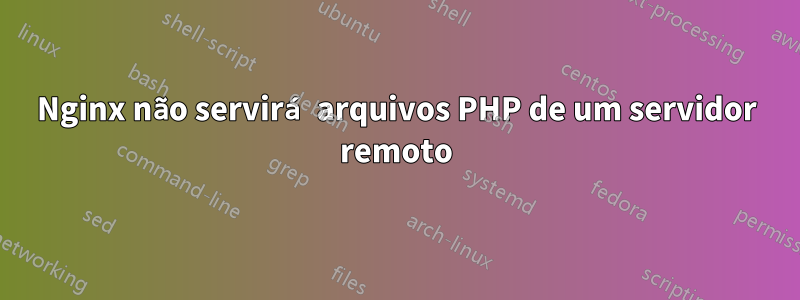 Nginx não servirá arquivos PHP de um servidor remoto