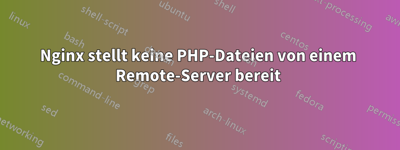 Nginx stellt keine PHP-Dateien von einem Remote-Server bereit