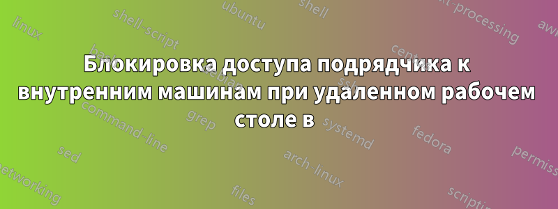 Блокировка доступа подрядчика к внутренним машинам при удаленном рабочем столе в 