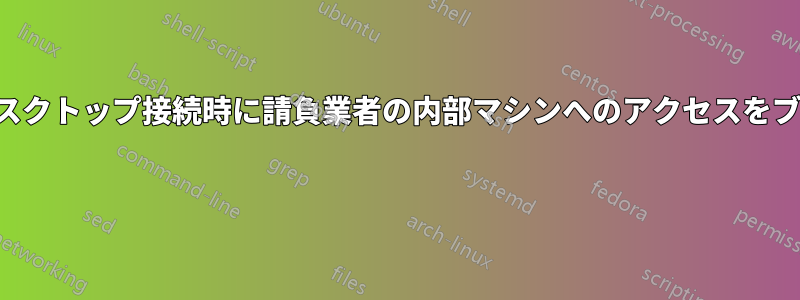 リモートデスクトップ接続時に請負業者の内部マシンへのアクセスをブロックする 