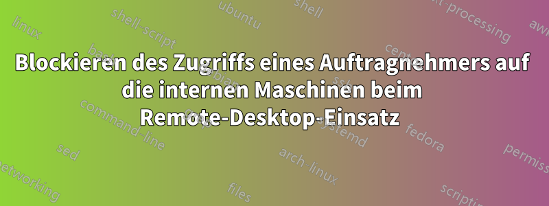 Blockieren des Zugriffs eines Auftragnehmers auf die internen Maschinen beim Remote-Desktop-Einsatz 