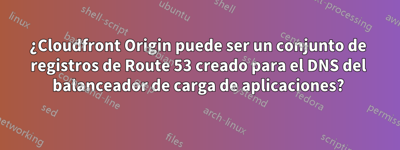 ¿Cloudfront Origin puede ser un conjunto de registros de Route 53 creado para el DNS del balanceador de carga de aplicaciones?