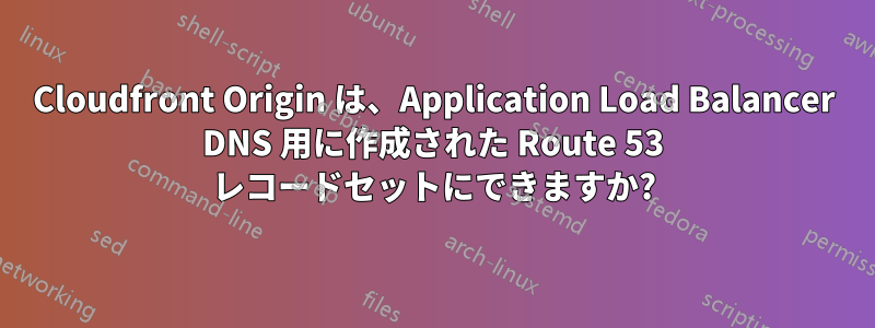 Cloudfront Origin は、Application Load Balancer DNS 用に作成された Route 53 レコードセットにできますか?