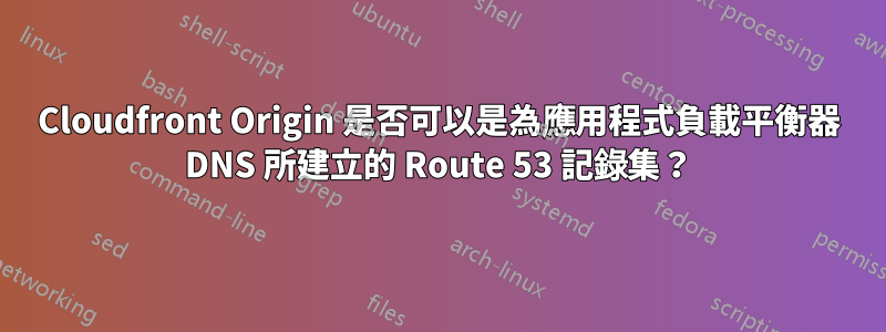 Cloudfront Origin 是否可以是為應用程式負載平衡器 DNS 所建立的 Route 53 記錄集？