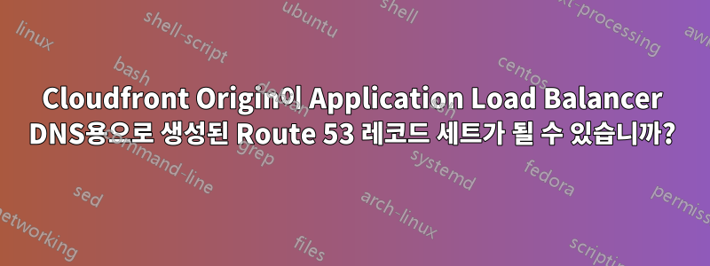 Cloudfront Origin이 Application Load Balancer DNS용으로 생성된 Route 53 레코드 세트가 될 수 있습니까?