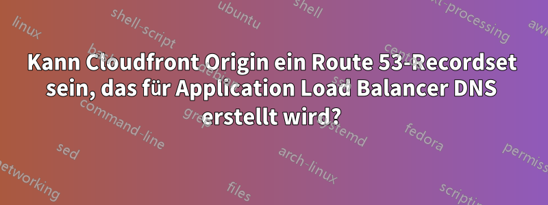 Kann Cloudfront Origin ein Route 53-Recordset sein, das für Application Load Balancer DNS erstellt wird?