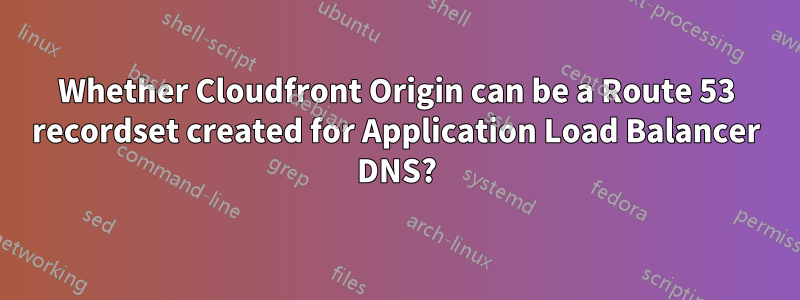 Whether Cloudfront Origin can be a Route 53 recordset created for Application Load Balancer DNS?