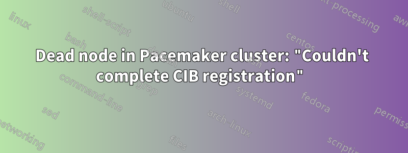 Dead node in Pacemaker cluster: "Couldn't complete CIB registration"