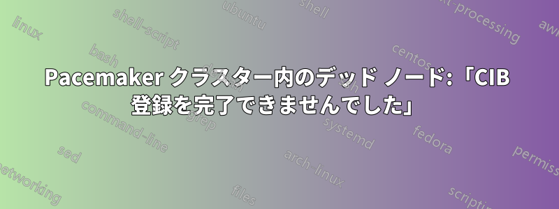 Pacemaker クラスター内のデッド ノード:「CIB 登録を完了できませんでした」