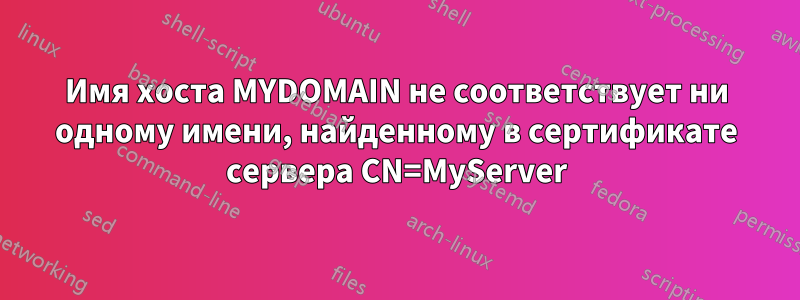 Имя хоста MYDOMAIN не соответствует ни одному имени, найденному в сертификате сервера CN=MyServer