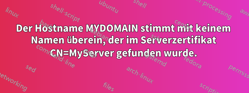 Der Hostname MYDOMAIN stimmt mit keinem Namen überein, der im Serverzertifikat CN=MyServer gefunden wurde.