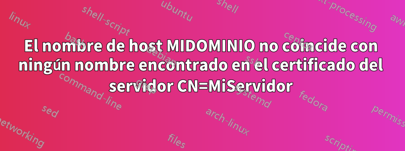 El nombre de host MIDOMINIO no coincide con ningún nombre encontrado en el certificado del servidor CN=MiServidor