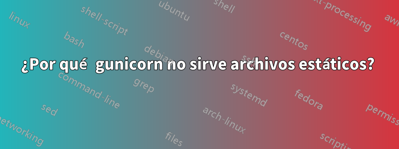 ¿Por qué gunicorn no sirve archivos estáticos?