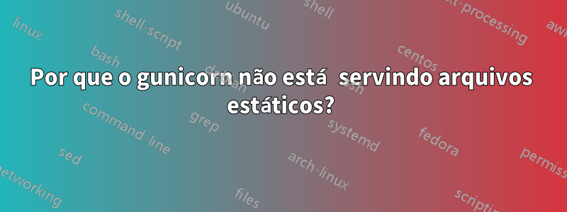 Por que o gunicorn não está servindo arquivos estáticos?