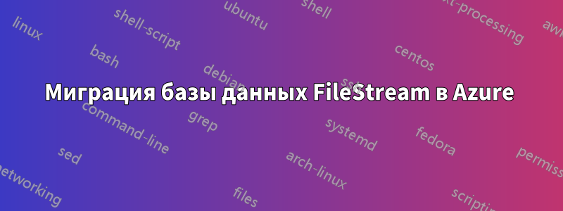 Миграция базы данных FileStream в Azure