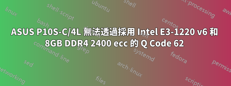 ASUS P10S-C/4L 無法透過採用 Intel E3-1220 v6 和 8GB DDR4 2400 ecc 的 Q Code 62