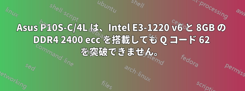 Asus P10S-C/4L は、Intel E3-1220 v6 と 8GB の DDR4 2400 ecc を搭載しても Q コード 62 を突破できません。