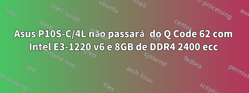 Asus P10S-C/4L não passará do Q Code 62 com Intel E3-1220 v6 e 8GB de DDR4 2400 ecc