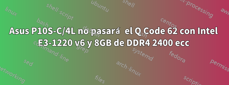 Asus P10S-C/4L no pasará el Q Code 62 con Intel E3-1220 v6 y 8GB de DDR4 2400 ecc