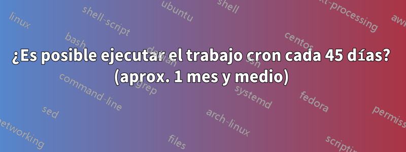 ¿Es posible ejecutar el trabajo cron cada 45 días? (aprox. 1 mes y medio)