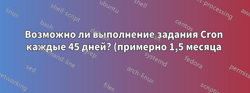 Возможно ли выполнение задания Cron каждые 45 дней? (примерно 1,5 месяца)