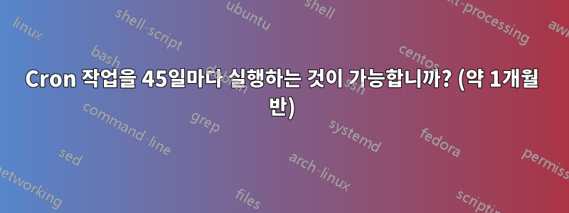 Cron 작업을 45일마다 실행하는 것이 가능합니까? (약 1개월 반)