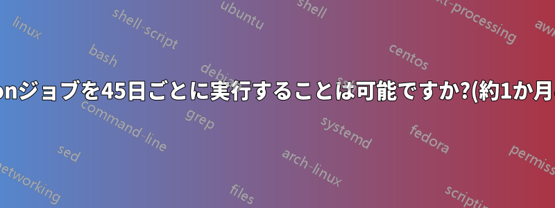 Cronジョブを45日ごとに実行することは可能ですか?(約1か月半)