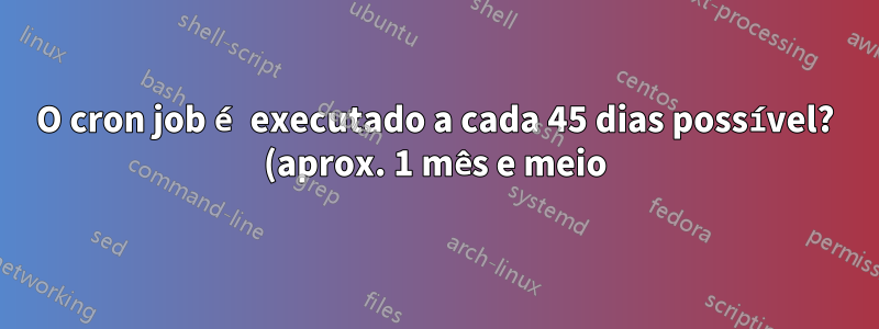 O cron job é executado a cada 45 dias possível? (aprox. 1 mês e meio)
