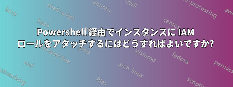 Powershell 経由でインスタンスに IAM ロールをアタッチするにはどうすればよいですか?