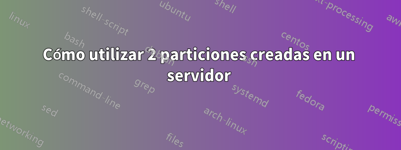 Cómo utilizar 2 particiones creadas en un servidor