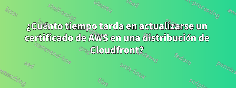 ¿Cuánto tiempo tarda en actualizarse un certificado de AWS en una distribución de Cloudfront?