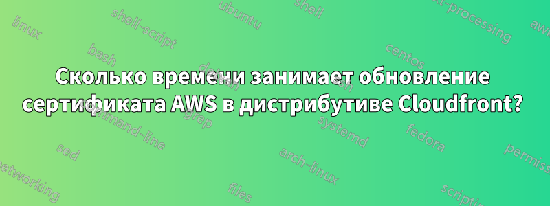 Сколько времени занимает обновление сертификата AWS в дистрибутиве Cloudfront?