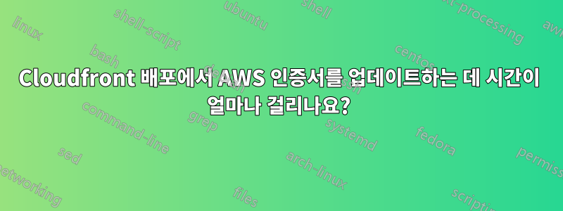 Cloudfront 배포에서 AWS 인증서를 업데이트하는 데 시간이 얼마나 걸리나요?