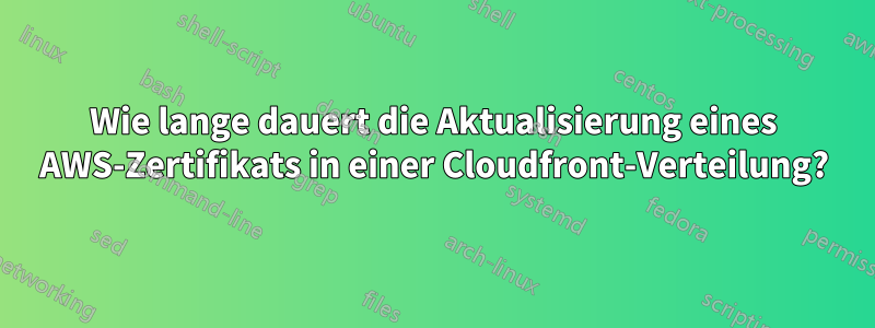 Wie lange dauert die Aktualisierung eines AWS-Zertifikats in einer Cloudfront-Verteilung?