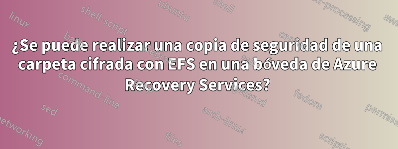 ¿Se puede realizar una copia de seguridad de una carpeta cifrada con EFS en una bóveda de Azure Recovery Services?