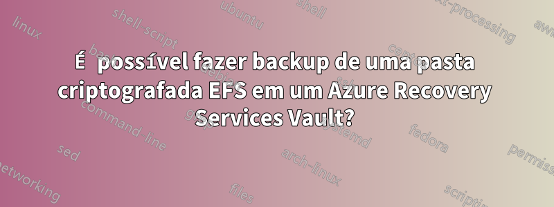 É possível fazer backup de uma pasta criptografada EFS em um Azure Recovery Services Vault?