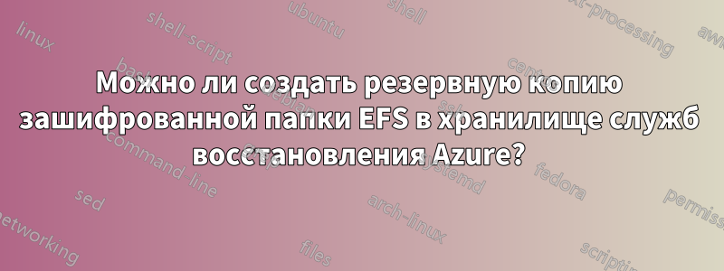 Можно ли создать резервную копию зашифрованной папки EFS в хранилище служб восстановления Azure?